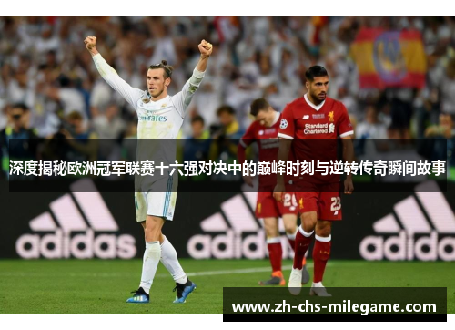 深度揭秘欧洲冠军联赛十六强对决中的巅峰时刻与逆转传奇瞬间故事