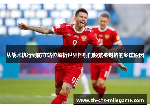 从战术执行到防守站位解析世界杯射门频繁被封堵的多重原因