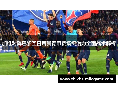 加维对阵巴黎圣日耳曼德甲赛场统治力全面战术解析