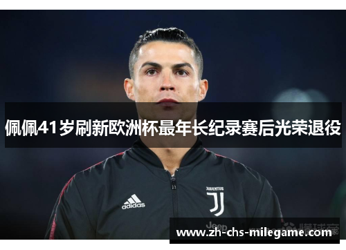 佩佩41岁刷新欧洲杯最年长纪录赛后光荣退役