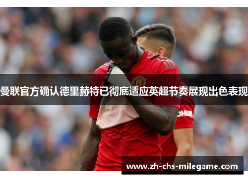 曼联官方确认德里赫特已彻底适应英超节奏展现出色表现