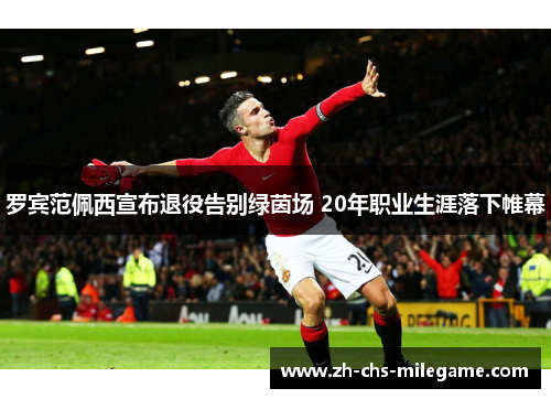 罗宾范佩西宣布退役告别绿茵场 20年职业生涯落下帷幕