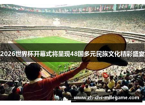 2026世界杯开幕式将呈现48国多元民族文化精彩盛宴