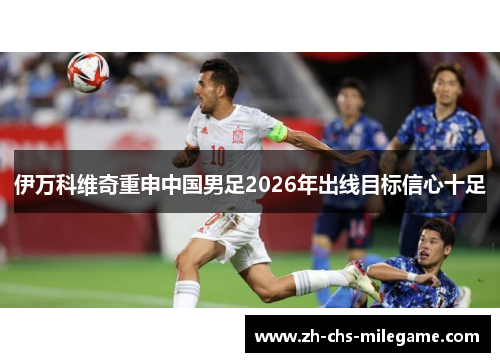 伊万科维奇重申中国男足2026年出线目标信心十足