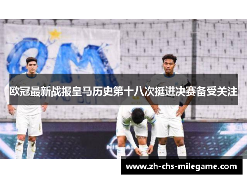 欧冠最新战报皇马历史第十八次挺进决赛备受关注