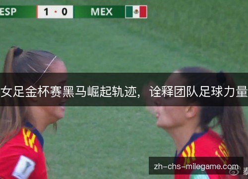 女足金杯赛黑马崛起轨迹，诠释团队足球力量